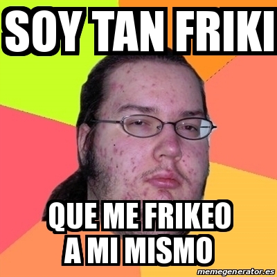 Meme Friki Soy Tan Friki Que Me Frikeo A Mi Mismo