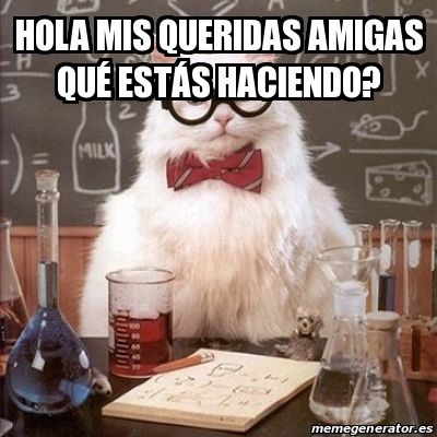 Meme Chemistry Cat - Hola mis queridas amigas quÃ© estÃ¡s haciendo? -  20539047