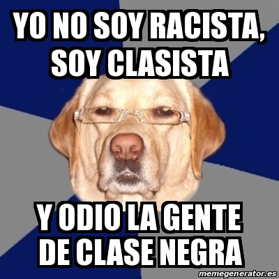 Meme Perro Racista Yo No Soy Racista Soy Clasista Y Odio La Gente De Clase Negra 20555580