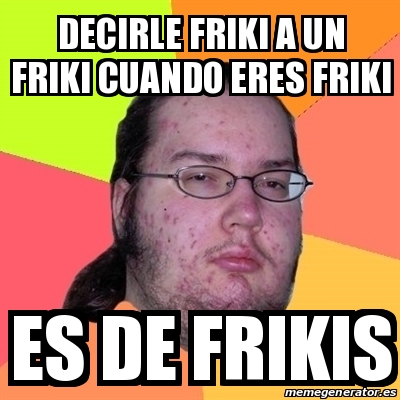 Meme Friki Decirle Friki A Un Friki Cuando Eres Friki Es De Frikis