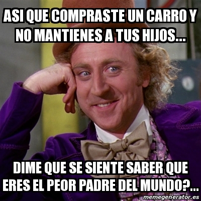 Meme Willy Wonka - Asi que compraste un carro y no mantienes a tus hijos...  Dime que se siente saber que eres el peor padre del mundo?... - 20066810