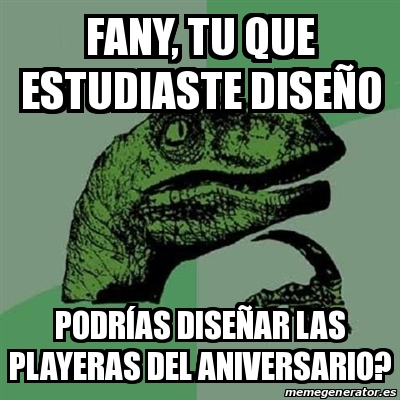 Meme Filosoraptor - Fany, tu que estudiaste diseÃ±o podrÃas diseÃ±ar las  playeras del aniversario? - 21175729