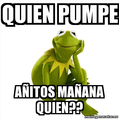 Meme Kermit the frog - Quien pumpe AÃ±itos maÃ±ana Quien?? - 21033289