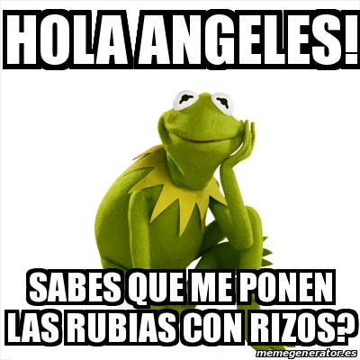 Meme Kermit the frog - Hola Angeles! Sabes que me ponen las rubias con  rizos? - 21311197