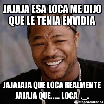 Meme Yo Dawg Jajaja Esa Loca Me Dijo Que Le Tenia Envidia Jajajaja Que Loca Realmente Jajaja