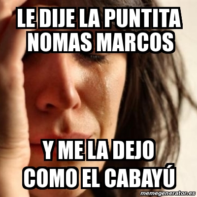 Meme Problems Le Dije La Puntita Nomas Marcos Y Me La Dejo Como El Cabay