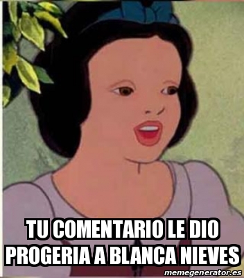 Meme Personalizado - tu comentario le dio progeria a blanca nieves ...