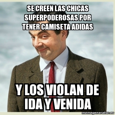 Meme Mr Bean - Se creen las chicas superpoderosas por tener camiseta adidas y los violan de ida y venida - 21594500 Meme Mr Bean - Se creen las chicas superpoderosas por tener camiseta adidas y los violan de ida y venida - 21594500