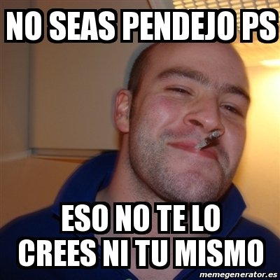 Meme Greg No Seas Pendejo Ps Eso No Te Lo Crees Ni Tu Mismo