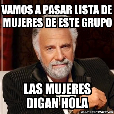 Meme Most Interesting Man Vamos A Pasar Lista De Mujeres De Este Grupo Las Mujeres Digan Hola