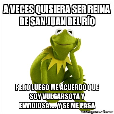 Meme Kermit The Frog A Veces Quisiera Ser Reina De San Juan Del R O Pero Luego Me Acuerdo Que