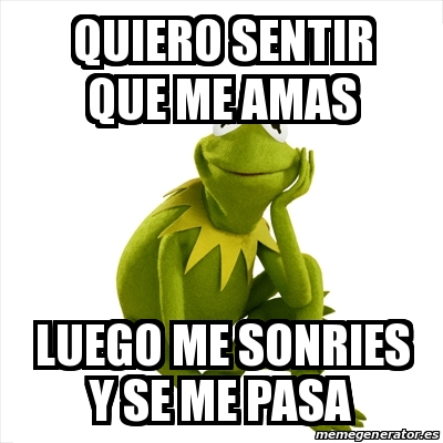Meme Kermit the frog - quiero sentir que me amas luego me sonries y se ...