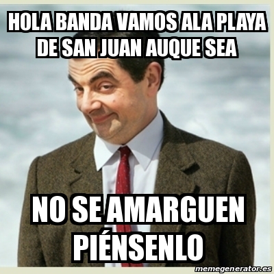 Meme Mr Bean - Hola banda vamos ala playa de san Juan auque sea No se  amarguen PiÃ©nsenlo - 22317280