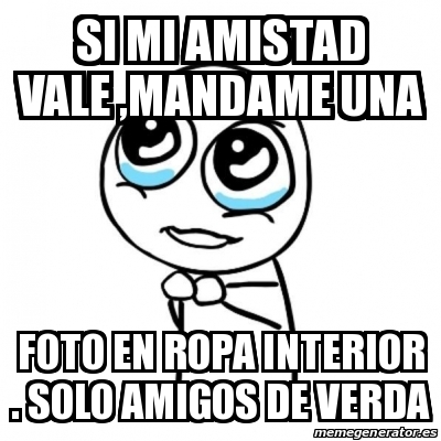 Meme Por favor - si mi amistad vale ,mandame una foto en ropa interior .  solo amigos de verda - 22363282