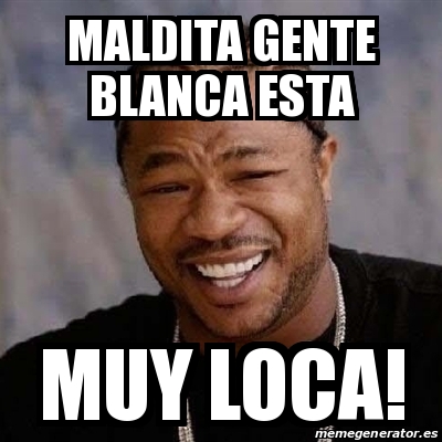 Meme Yo Dawg Maldita Gente Blanca Esta Muy Loca