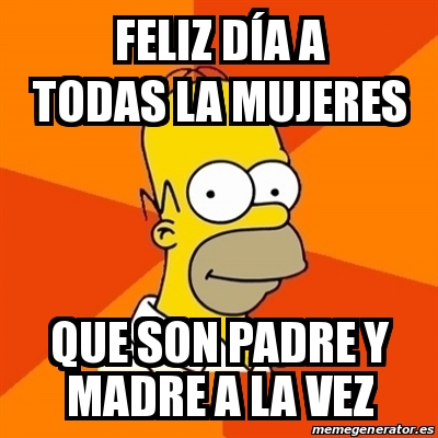 Meme Homer - Feliz dÃa a todas la mujeres Que son padre y madre a la vez -  22585286