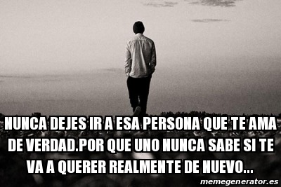 Meme Personalizado - Nunca dejes ir a esa persona que te ama de verdad ...