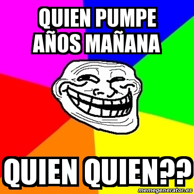 Meme Troll Quien Pumpe Anos Manana Quien Quien 22679437