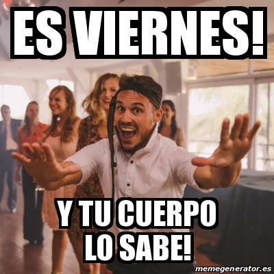 Meme Personalizado - ES VIERNES! Y tu cuerpo lo sabe! - 22070193