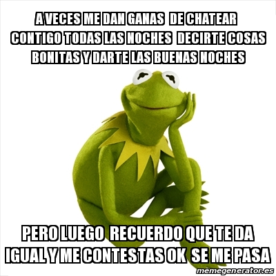 Meme Kermit the frog - A VECES ME DAN GANAS DE CHATEAR CONTIGO TODAS LAS NOCHES DECIRTE COSAS BONITAS Y DARTE LAS BUENAS NOCHES pero luego recuerdo que te da igual y Meme Kermit the frog - A VECES ME DAN GANAS DE CHATEAR CONTIGO TODAS LAS NOCHES DECIRTE COSAS BONITAS Y DARTE LAS BUENAS NOCHES pero luego recuerdo que te da igual y