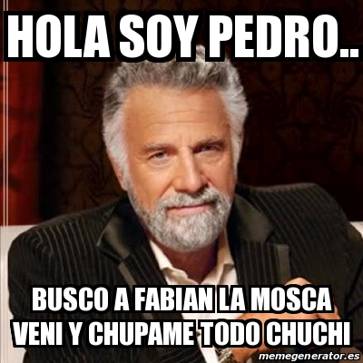 Meme Most Interesting Man Hola Soy PEDRO BUSCO A FABIAN La Mosca Veni Y Chupame Todo Chuchi