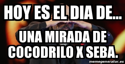 Meme Personalizado - HOY ES EL DIA DE... UNA MIRADA DE COCODRILO X SEBA. -  23249686