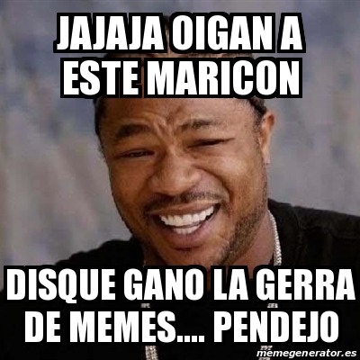 Meme Yo Dawg Jajaja Oigan A Este Maricon Disque Gano La Gerra De Memes Pendejo