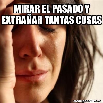 Meme Problems - Mirar el pasado y extraÃ±ar tantas cosas - 23433730
