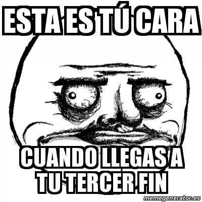 Meme Me Gusta Esta Es T Cara Cuando Llegas A Tu Tercer Fin