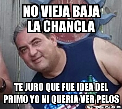 Meme Personalizado No Vieja Baja La Chancla Te Juro Que Fue Idea Del Primo Yo Ni Queria Ver