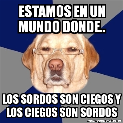 Meme Perro Racista Estamos En Un Mundo Donde Los Sordos Son Ciegos Y Los Ciegos Son Sordos