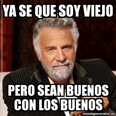 Meme Most Interesting Man Ya Se Que Soy Viejo Pero Sean Buenos Con Los Buenos