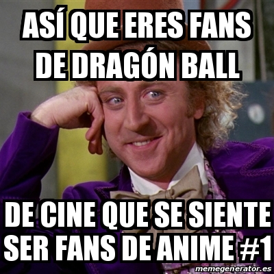 Meme Willy Wonka AsÃ que eres fans de DragÃ³n Ball De cine que se siente ser fans de anime