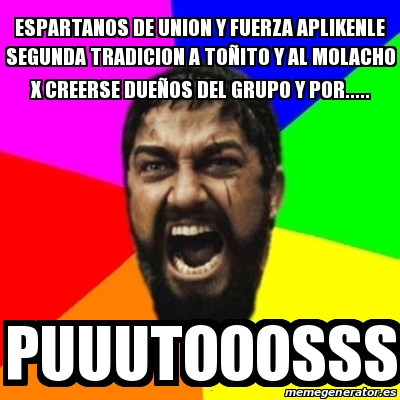 Meme Sparta - espartanos de union y fuerza aplikenle segunda tradicion a  toÃ±ito y al molacho x creerse dueÃ±os del grupo y por..... puuutooosss -  23772036