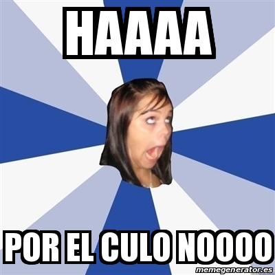 Meme Annoying Facebook Girl - Haaaa Por el culo noooo - 24172070