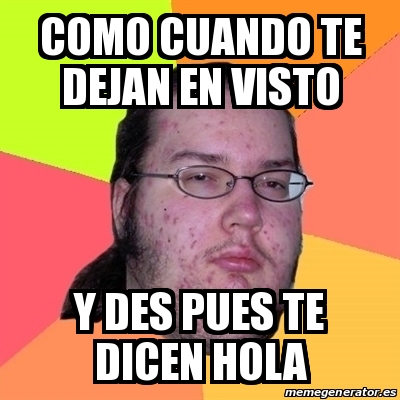 Meme Friki Como Cuando Te Dejan En Visto Y Des Pues Te Dicen Hola