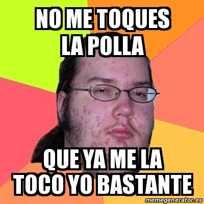 Meme Friki - No me toques la polla Que ya me la toco yo bastante - 24289189