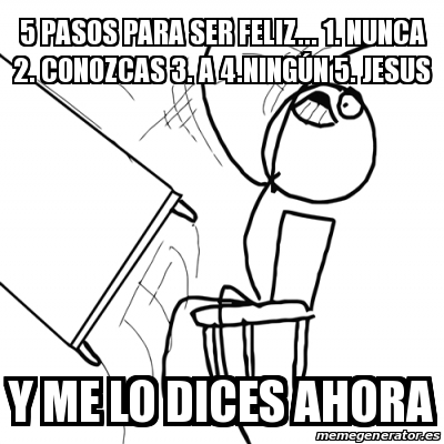 Meme Desk Flip Rage Guy 5 Pasos Para Ser Feliz 1 Nunca 2 Conozcas 3 A 4 Ningasn 5 Jesus Y Me Lo Dices Ahora