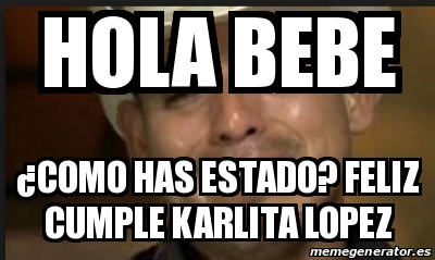 Meme Personalizado - HOLA BEBE Â¿COMO HAS ESTADO? FELIZ CUMPLE KARLITA  LOPEZ - 24327646