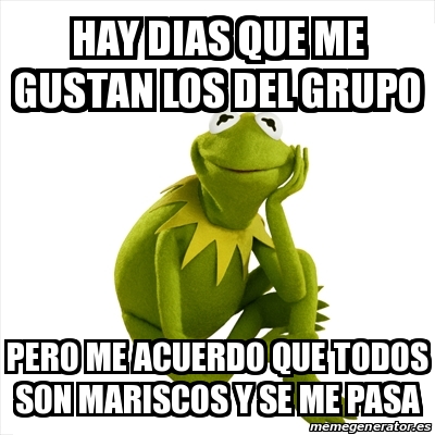 Meme Kermit the frog - Hay dias que me gustan los del grupo Pero me acuerdo  que todos son mariscos y se me pasa - 24369607