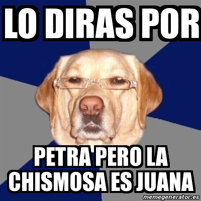 Meme Perro Racista - lo diras por petra pero la chismosa es juana ...