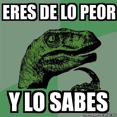 Meme Filosoraptor Eres De Lo Peor Y Lo Sabes