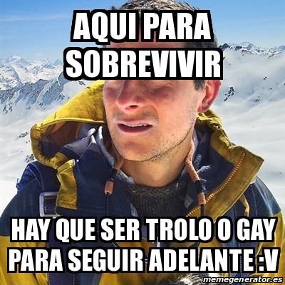 Meme Bear Grylls - aqui para sobrevivir hay que ser trolo o gay para ...
