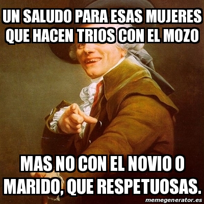 Meme Joseph Ducreux - un saludo para esas mujeres que hacen trios con el  mozo mas no con el novio o marido, que respetuosas. - 24655103