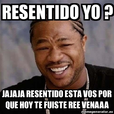 Meme Yo Dawg Resentido Yo Jajaja Resentido Esta Vos Por Que Hoy Te Fuiste Ree Venaaa