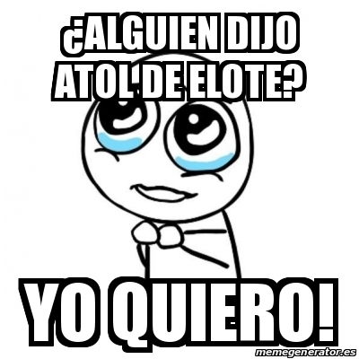 Meme Por favor - Â¿Alguien dijo atol de elote? yo quiero! - 24070265