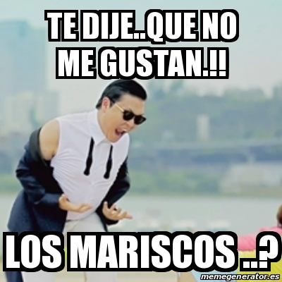 Meme Gangnam Style - Te dije..Que no me gustan.!! Los mariscos ..? -  24075233