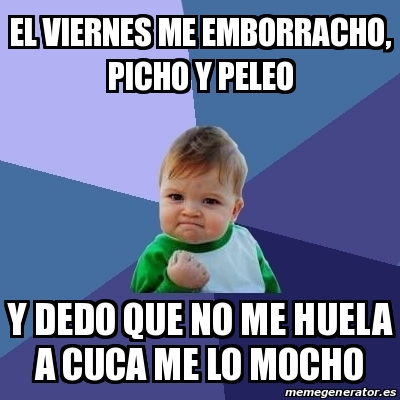 Meme Bebe Exitoso El Viernes Me Emborracho Picho Y Peleo Y Dedo Que No Me Huela A Cuca Me Lo