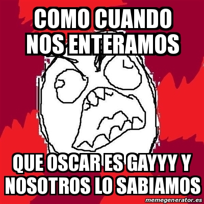 Meme Rage FU - COMO CUANDO NOS ENTERAMOS QUE OSCAR ES GAYYY Y NOSOTROS ...