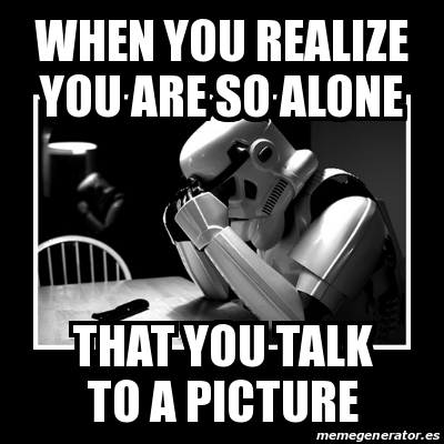 Meme Sad Trooper - When you realize you are so alone That you talk to a ...